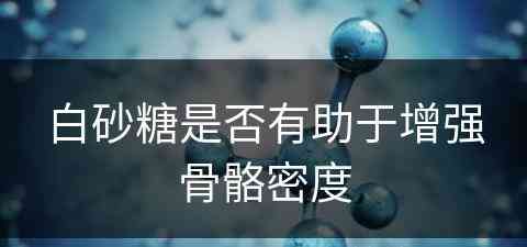 白砂糖是否有助于增强骨骼密度